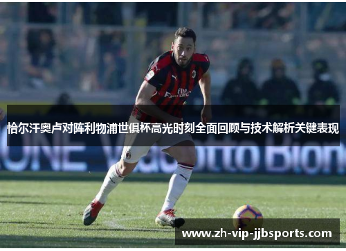 恰尔汗奥卢对阵利物浦世俱杯高光时刻全面回顾与技术解析关键表现